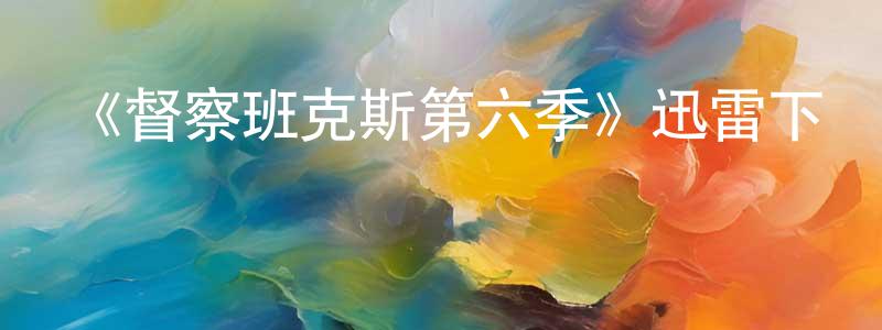 《督察班克斯第六季》迅雷下載/在線觀看-犯罪歷史-美劇天堂 常曉琳的blog